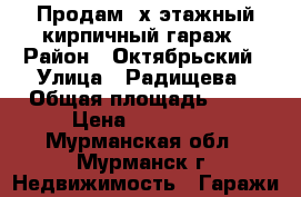 Продам 2х этажный кирпичный гараж › Район ­ Октябрьский › Улица ­ Радищева › Общая площадь ­ 32 › Цена ­ 530 000 - Мурманская обл., Мурманск г. Недвижимость » Гаражи   